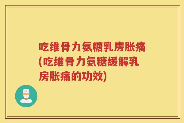 吃维骨力氨糖乳房胀痛(吃维骨力氨糖缓解乳房胀痛的功效)