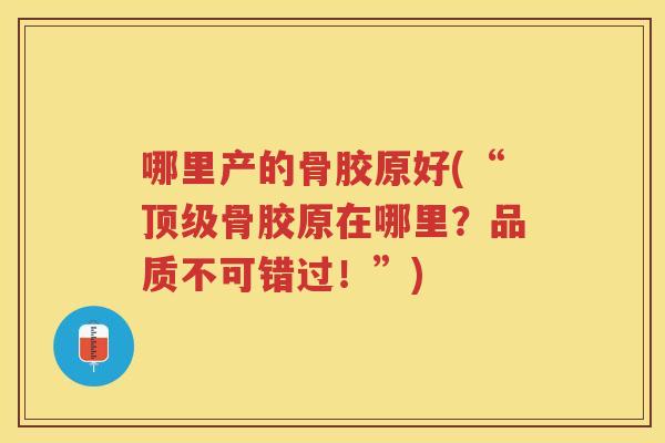 哪里产的骨胶原好(“骨胶原在哪里？品质不可错过！”)