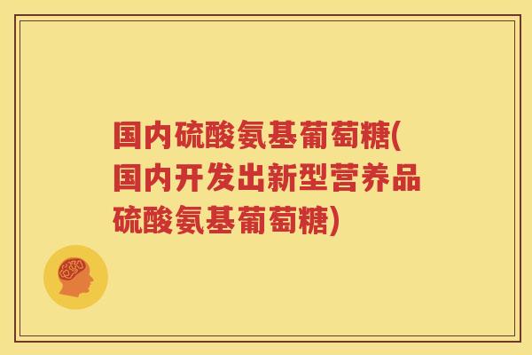 国内硫酸氨基葡萄糖(国内开发出新型营养品硫酸氨基葡萄糖)