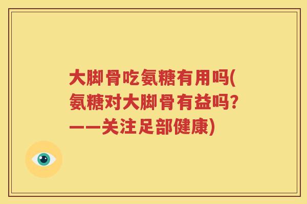 大脚骨吃氨糖有用吗(氨糖对大脚骨有益吗？——关注足部健康)