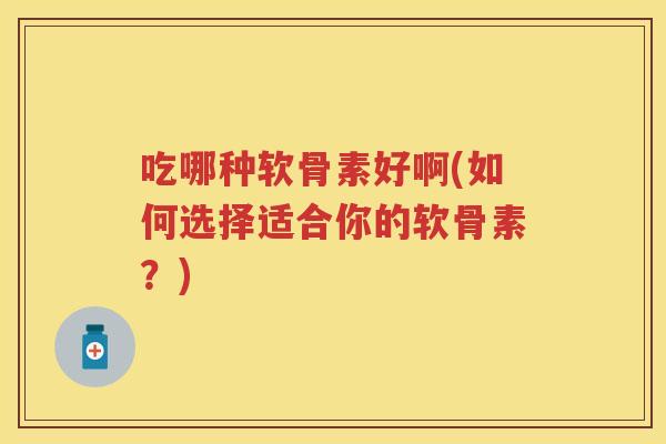 吃哪种软骨素好啊(如何选择适合你的软骨素?) 吃哪种软骨素好啊(如何选择适合你的软骨素?)