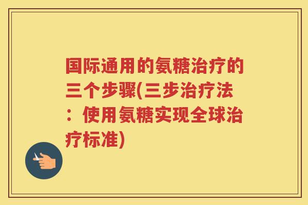 国际通用的氨糖的三个步骤(三步法:使用氨糖实现全球标准) 国际通用的氨糖的三个步骤(三步法:使用氨糖实现全球标准)
