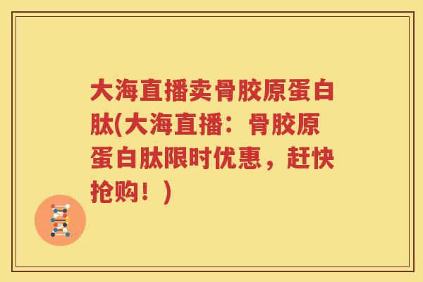 大海直播卖骨胶原蛋白肽(大海直播：骨胶原蛋白肽限时优惠，赶快抢购！)