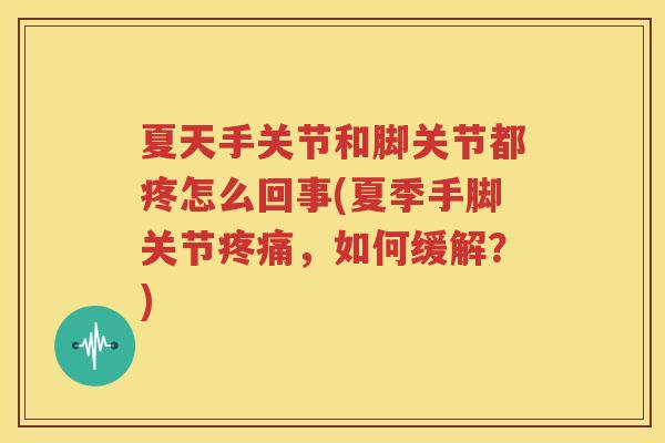 夏天手关节和脚关节都疼怎么回事(夏季手脚关节,如何缓解?) 夏天手关节和脚关节都疼怎么回事(夏季手脚关节,如何缓解?)