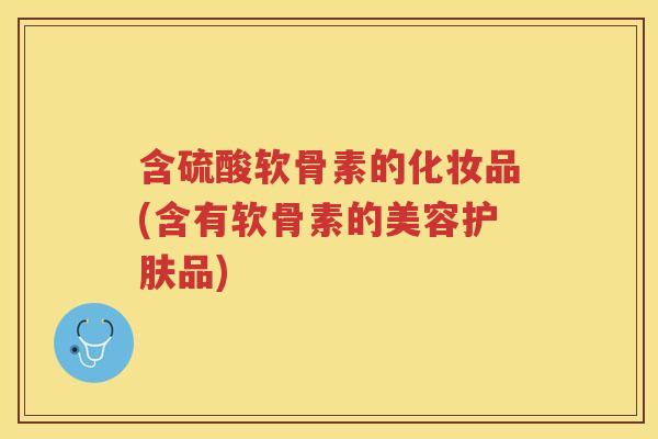 含硫酸软骨素的化妆品(含有软骨素的美容护肤品) 含硫酸软骨素的化妆品(含有软骨素的美容护肤品)