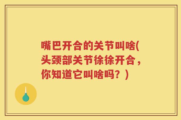 嘴巴开合的关节叫啥(头颈部关节徐徐开合,你知道它叫啥吗?) 嘴巴开合的关节叫啥(头颈部关节徐徐开合,你知道它叫啥吗?)