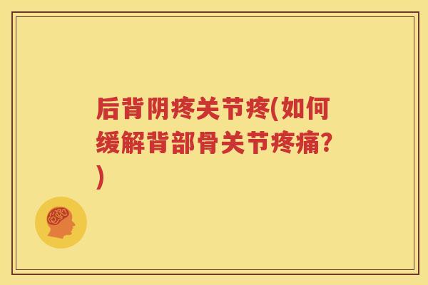 后背阴疼关节疼(如何缓解背部骨关节?) 后背阴疼关节疼(如何缓解背部骨关节?)
