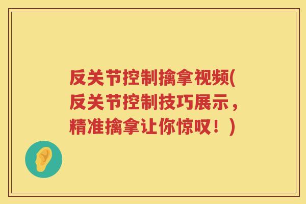 反关节控制擒拿视频(反关节控制技巧展示,精准擒拿让你惊叹!) 反关节控制擒拿视频(反关节控制技巧展示,精准擒拿让你惊叹!)