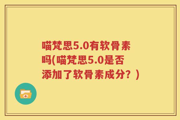 喵梵思5.0有软骨素吗(喵梵思5.0是否添加了软骨素成分?) 喵梵思5.0有软骨素吗(喵梵思5.0是否添加了软骨素成分?)