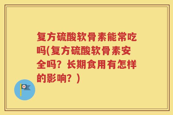 复方硫酸软骨素能常吃吗(复方硫酸软骨素安全吗？长期食用有怎样的影响？)