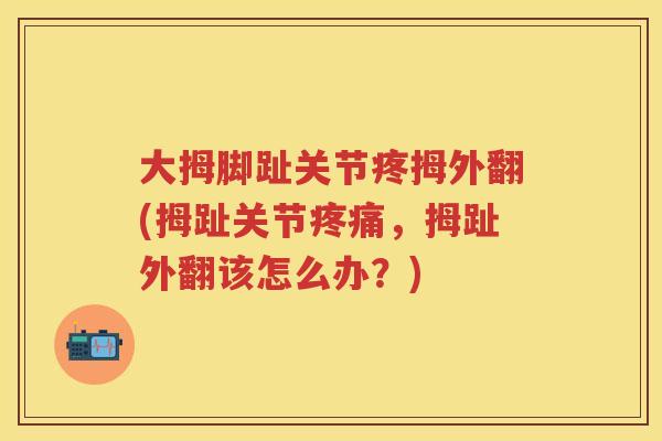 大拇脚趾关节疼拇外翻(拇趾关节,拇趾外翻该怎么办?) 大拇脚趾关节疼拇外翻(拇趾关节,拇趾外翻该怎么办?)