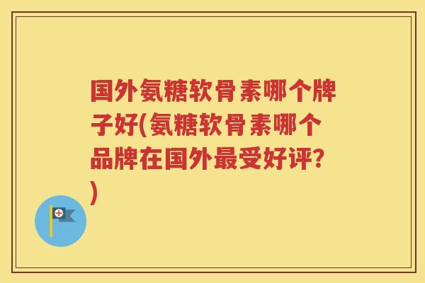 国外氨糖软骨素哪个牌子好(氨糖软骨素哪个品牌在国外受好评？)