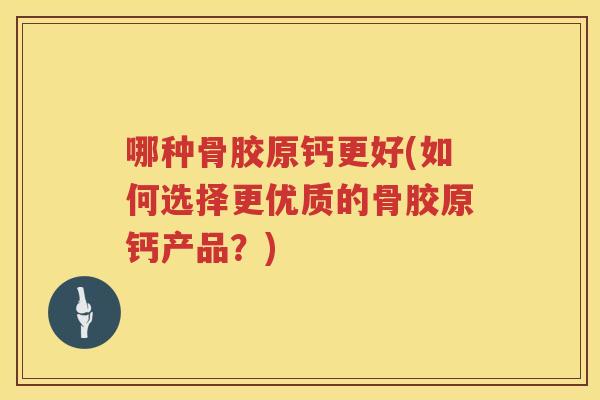 哪种骨胶原钙更好(如何选择更优质的骨胶原钙产品？)