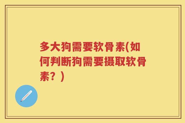 多大狗需要软骨素(如何判断狗需要摄取软骨素？)