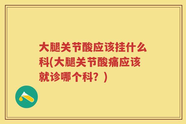 大腿关节酸应该挂什么科(大腿关节酸痛应该就诊哪个科?) 大腿关节酸应该挂什么科(大腿关节酸痛应该就诊哪个科?)