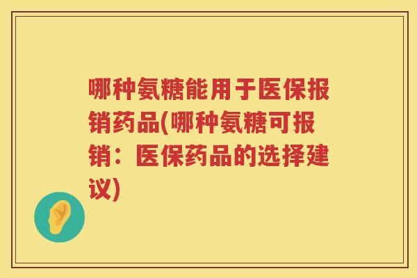 哪种氨糖能用于医保报销药品(哪种氨糖可报销:医保药品的选择建议) 哪种氨糖能用于医保报销药品(哪种氨糖可报销:医保药品的选择建议)