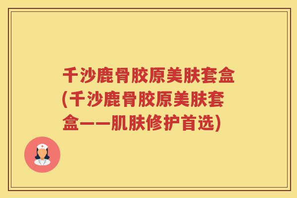 千沙鹿骨胶原美肤套盒(千沙鹿骨胶原美肤套盒——修护首选) 千沙鹿骨胶原美肤套盒(千沙鹿骨胶原美肤套盒——修护首选)