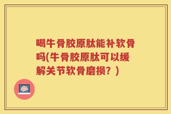 喝牛骨胶原肽能补软骨吗(牛骨胶原肽可以缓解关节软骨磨损?) 喝牛骨胶原肽能补软骨吗(牛骨胶原肽可以缓解关节软骨磨损?)