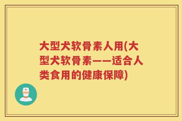 大型犬软骨素人用(大型犬软骨素——适合人类食用的健康保障) 大型犬软骨素人用(大型犬软骨素——适合人类食用的健康保障)