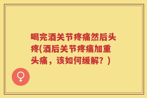 喝完酒关节然后头疼(酒后关节加重头痛，该如何缓解？)