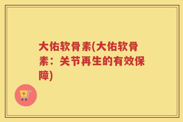 大佑软骨素(大佑软骨素：关节再生的有效保障)
