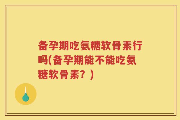 备孕期吃氨糖软骨素行吗(备孕期能不能吃氨糖软骨素?) 备孕期吃氨糖软骨素行吗(备孕期能不能吃氨糖软骨素?)