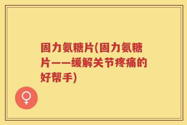 固力氨糖片(固力氨糖片——缓解关节的好帮手) 固力氨糖片(固力氨糖片——缓解关节的好帮手)