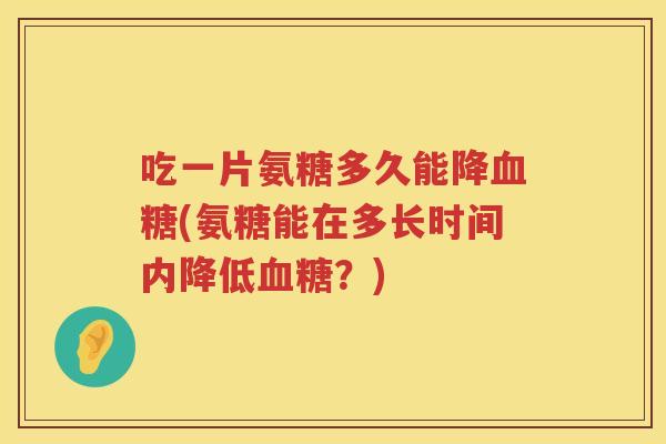 吃一片氨糖多久能降(氨糖能在多长时间内降低?) 吃一片氨糖多久能降(氨糖能在多长时间内降低?)