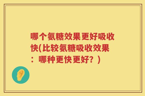 哪个氨糖效果更好吸收快(比较氨糖吸收效果:哪种更快更好?) 哪个氨糖效果更好吸收快(比较氨糖吸收效果:哪种更快更好?)