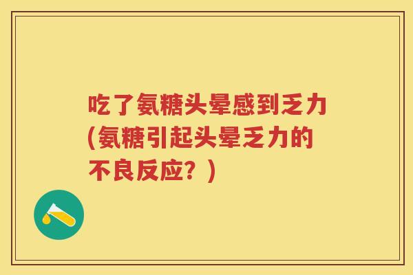吃了氨糖头晕感到乏力(氨糖引起头晕乏力的不良反应?) 吃了氨糖头晕感到乏力(氨糖引起头晕乏力的不良反应?)