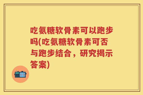 吃氨糖软骨素可以跑步吗(吃氨糖软骨素可否与跑步结合,研究揭示答案) 吃氨糖软骨素可以跑步吗(吃氨糖软骨素可否与跑步结合,研究揭示答案)