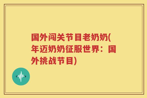 国外闯关节目老奶奶(年迈奶奶征服世界：国外挑战节目)