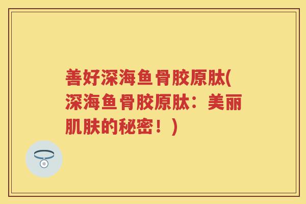 善好深海鱼骨胶原肽(深海鱼骨胶原肽:美丽的秘密!) 善好深海鱼骨胶原肽(深海鱼骨胶原肽:美丽的秘密!)