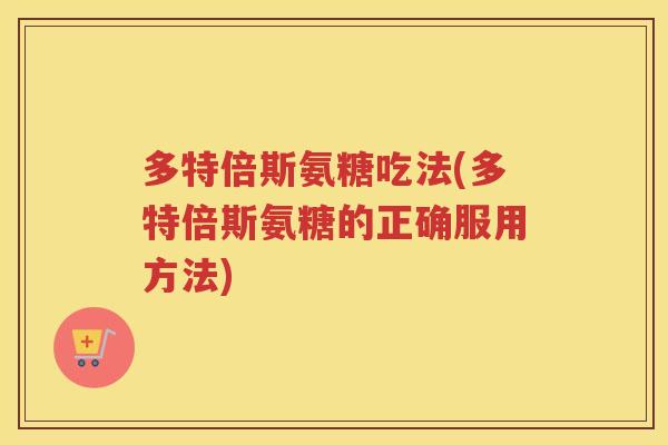多特倍斯氨糖吃法(多特倍斯氨糖的正确服用方法)