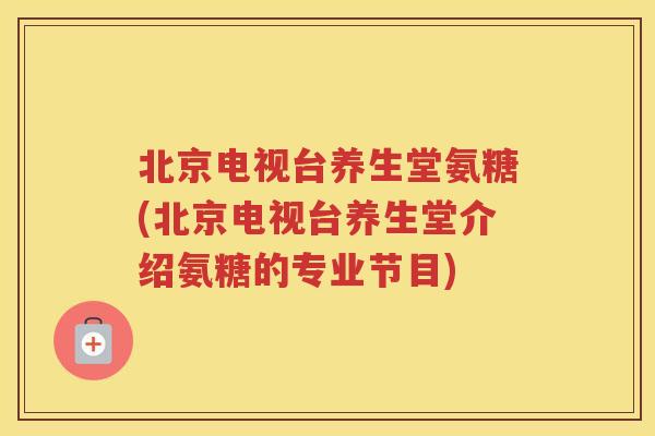 北京电视台养生堂氨糖(北京电视台养生堂介绍氨糖的专业节目) 北京电视台养生堂氨糖(北京电视台养生堂介绍氨糖的专业节目)