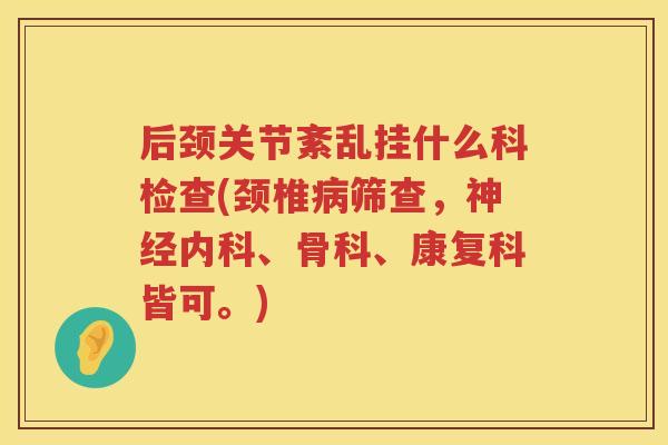 后颈关节紊乱挂什么科检查(颈椎筛查，内科、骨科、康复科皆可。)