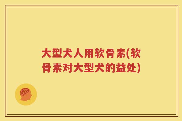 大型犬人用软骨素(软骨素对大型犬的益处)