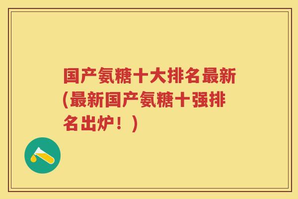 国产氨糖十大排名新(新国产氨糖十强排名出炉！)