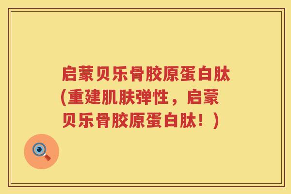 启蒙贝乐骨胶原蛋白肽(重建弹性,启蒙贝乐骨胶原蛋白肽!) 启蒙贝乐骨胶原蛋白肽(重建弹性,启蒙贝乐骨胶原蛋白肽!)
