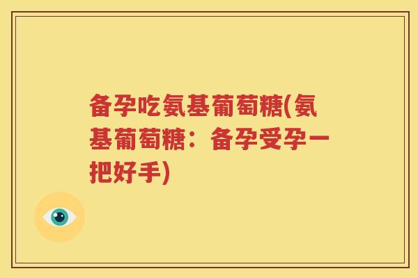 备孕吃氨基葡萄糖(氨基葡萄糖：备孕受孕一把好手)