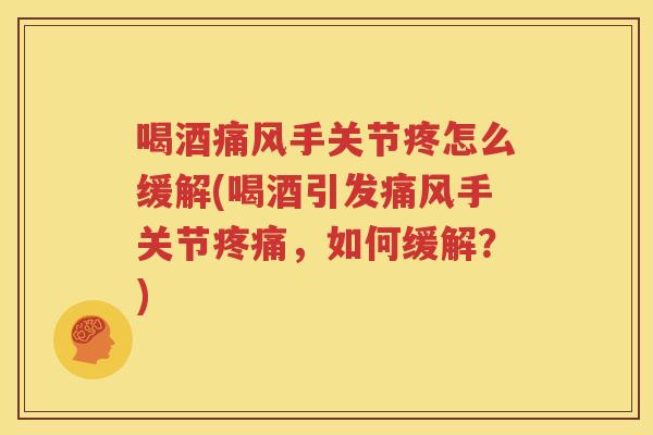 喝酒手关节疼怎么缓解(喝酒引发手关节，如何缓解？)