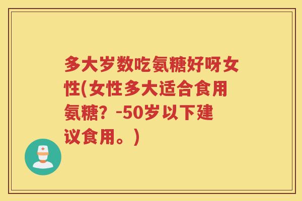 多大岁数吃氨糖好呀女性(女性多大适合食用氨糖?-50岁以下建议食用。) 多大岁数吃氨糖好呀女性(女性多大适合食用氨糖?-50岁以下建议食用。)