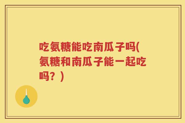 吃氨糖能吃南瓜子吗(氨糖和南瓜子能一起吃吗?) 吃氨糖能吃南瓜子吗(氨糖和南瓜子能一起吃吗?)