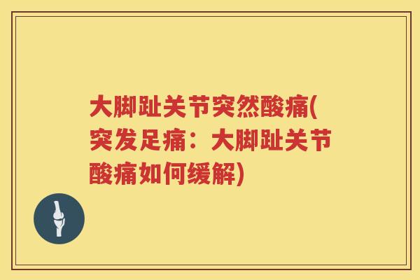 大脚趾关节突然酸痛(突发足痛:大脚趾关节酸痛如何缓解) 大脚趾关节突然酸痛(突发足痛:大脚趾关节酸痛如何缓解)