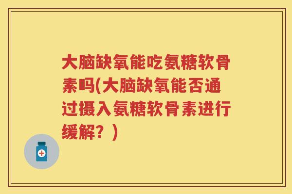 大脑缺氧能吃氨糖软骨素吗(大脑缺氧能否通过摄入氨糖软骨素进行缓解？)