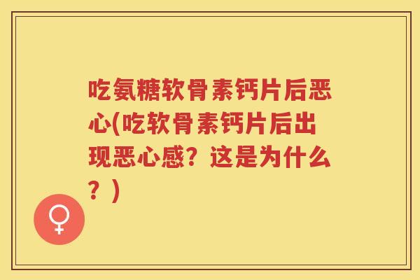 吃氨糖软骨素钙片后恶心(吃软骨素钙片后出现恶心感？这是为什么？)