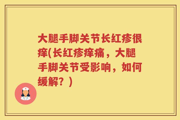 大腿手脚关节长红疹很痒(长红疹痒痛,大腿手脚关节受影响,如何缓解?) 大腿手脚关节长红疹很痒(长红疹痒痛,大腿手脚关节受影响,如何缓解?)