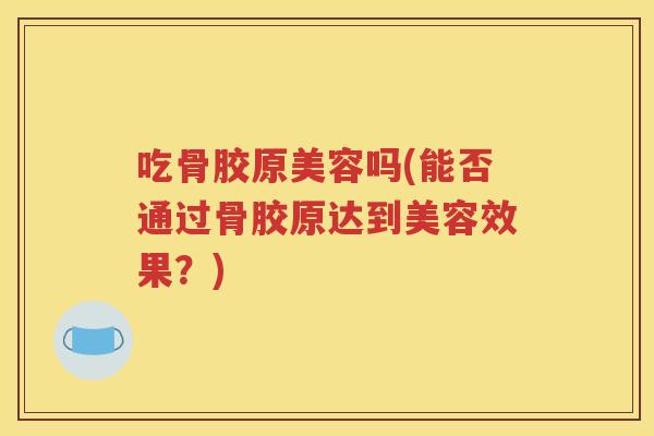吃骨胶原美容吗(能否通过骨胶原达到美容效果？)