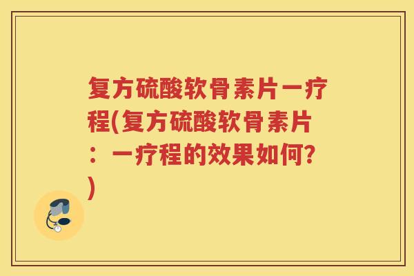 复方硫酸软骨素片一疗程(复方硫酸软骨素片:一疗程的效果如何?) 复方硫酸软骨素片一疗程(复方硫酸软骨素片:一疗程的效果如何?)
