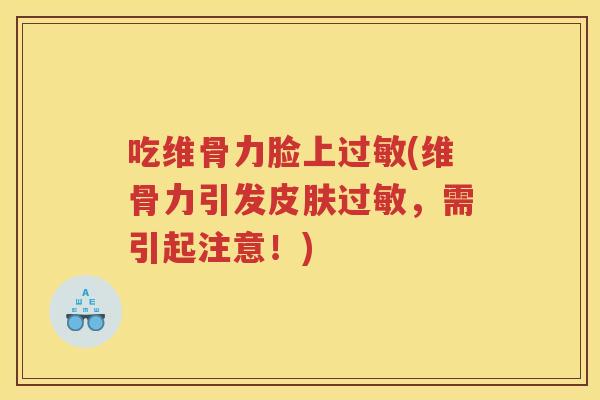 吃维骨力脸上(维骨力引发,需引起注意!) 吃维骨力脸上(维骨力引发,需引起注意!)